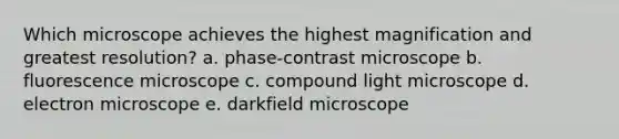 Which microscope achieves the highest magnification and greatest resolution? a. phase-contrast microscope b. fluorescence microscope c. compound light microscope d. electron microscope e. darkfield microscope