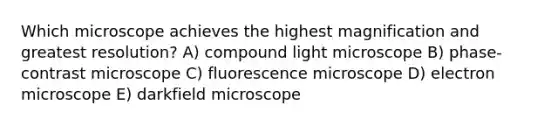 Which microscope achieves the highest magnification and greatest resolution? A) compound light microscope B) phase-contrast microscope C) fluorescence microscope D) electron microscope E) darkfield microscope