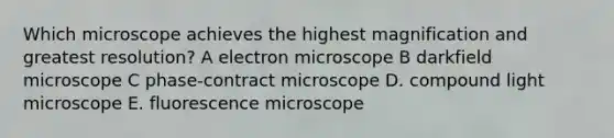 Which microscope achieves the highest magnification and greatest resolution? A electron microscope B darkfield microscope C phase-contract microscope D. compound light microscope E. fluorescence microscope