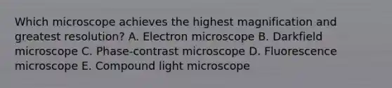 Which microscope achieves the highest magnification and greatest resolution? A. Electron microscope B. Darkfield microscope C. Phase-contrast microscope D. Fluorescence microscope E. Compound light microscope