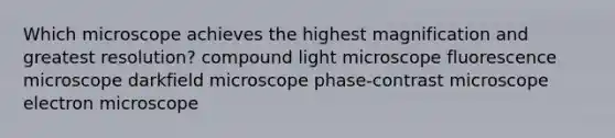 Which microscope achieves the highest magnification and greatest resolution? compound light microscope fluorescence microscope darkfield microscope phase-contrast microscope electron microscope