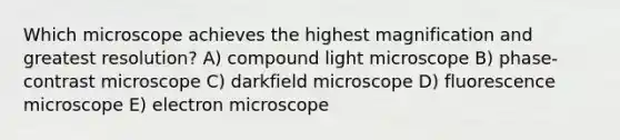 Which microscope achieves the highest magnification and greatest resolution? A) compound light microscope B) phase-contrast microscope C) darkfield microscope D) fluorescence microscope E) electron microscope