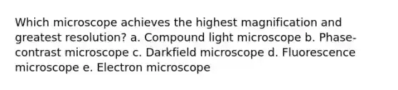 Which microscope achieves the highest magnification and greatest resolution? a. Compound light microscope b. Phase-contrast microscope c. Darkfield microscope d. Fluorescence microscope e. Electron microscope