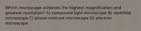 Which microscope achieves the highest magnification and greatest resolution? A) compound light microscope B) darkfield microscope C) phase-contrast microscope D) electron microscope