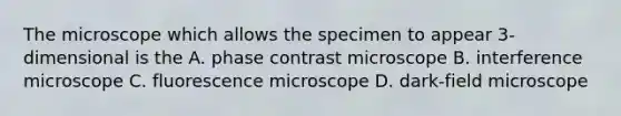 The microscope which allows the specimen to appear 3-dimensional is the A. phase contrast microscope B. interference microscope C. fluorescence microscope D. dark-field microscope