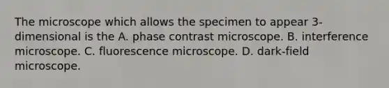 The microscope which allows the specimen to appear 3-dimensional is the A. phase contrast microscope. B. interference microscope. C. fluorescence microscope. D. dark-field microscope.