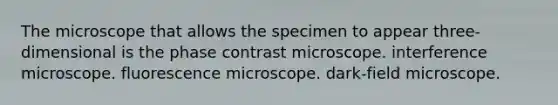 The microscope that allows the specimen to appear three-dimensional is the phase contrast microscope. interference microscope. fluorescence microscope. dark-field microscope.