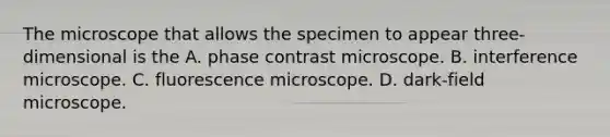 The microscope that allows the specimen to appear three-dimensional is the A. phase contrast microscope. B. interference microscope. C. fluorescence microscope. D. dark-field microscope.