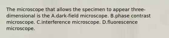 The microscope that allows the specimen to appear three-dimensional is the A.dark-field microscope. B.phase contrast microscope. C.interference microscope. D.fluorescence microscope.