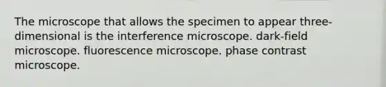 The microscope that allows the specimen to appear three-dimensional is the interference microscope. dark-field microscope. fluorescence microscope. phase contrast microscope.