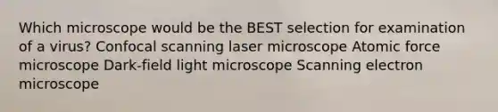 Which microscope would be the BEST selection for examination of a virus? Confocal scanning laser microscope Atomic force microscope Dark-field light microscope Scanning electron microscope