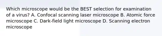 Which microscope would be the BEST selection for examination of a virus? A. Confocal scanning laser microscope B. Atomic force microscope C. Dark-field light microscope D. Scanning electron microscope