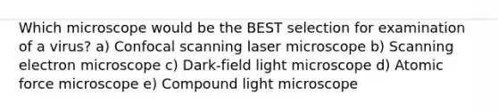 Which microscope would be the BEST selection for examination of a virus? a) Confocal scanning laser microscope b) Scanning electron microscope c) Dark-field light microscope d) Atomic force microscope e) Compound light microscope