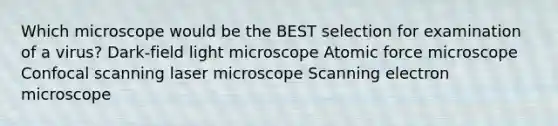 Which microscope would be the BEST selection for examination of a virus? Dark-field light microscope Atomic force microscope Confocal scanning laser microscope Scanning electron microscope