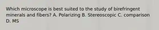 Which microscope is best suited to the study of birefringent minerals and fibers? A. Polarizing B. Stereoscopic C. comparison D. MS