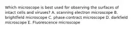 Which microscope is best used for observing the surfaces of intact cells and viruses? A. scanning electron microscope B. brightfield microscope C. phase-contract microscope D. darkfield microscope E. Fluorescence microscope