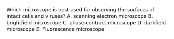 Which microscope is best used for observing the surfaces of intact cells and viruses? A. scanning electron microscope B. brightfield microscope C. phase-contract microscope D. darkfield microscope E. Fluorescence microscope