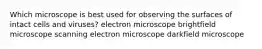 Which microscope is best used for observing the surfaces of intact cells and viruses? electron microscope brightfield microscope scanning electron microscope darkfield microscope