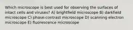 Which microscope is best used for observing the surfaces of intact cells and viruses? A) brightfield microscope B) darkfield microscope C) phase-contrast microscope D) scanning electron microscope E) fluorescence microscope