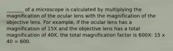 _______ of a microscope is calculated by multiplying the magnification of the ocular lens with the magnification of the objective lens. For example, if the ocular lens has a magnification of 15X and the objective lens has a total magnification of 40X, the total magnification factor is 600X: 15 x 40 = 600.