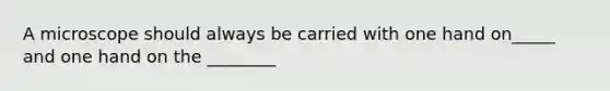A microscope should always be carried with one hand on_____ and one hand on the ________