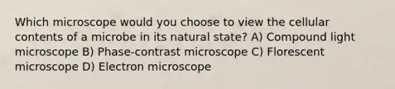 Which microscope would you choose to view the cellular contents of a microbe in its natural state? A) Compound light microscope B) Phase-contrast microscope C) Florescent microscope D) Electron microscope