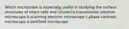 Which microscope is especially useful in studying the surface structures of intact cells and viruses?a.transmission electron microscope b.scanning electron microscope c.phase-contrast microscope d.darkfield microscope