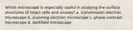 Which microscope is especially useful in studying the surface structures of intact cells and viruses? a. transmission electron microscope b. scanning electron microscope c. phase-contrast microscope d. darkfield microscope