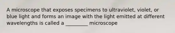 A microscope that exposes specimens to ultraviolet, violet, or blue light and forms an image with the light emitted at different wavelengths is called a _________ microscope