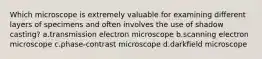 Which microscope is extremely valuable for examining different layers of specimens and often involves the use of shadow casting? a.transmission electron microscope b.scanning electron microscope c.phase-contrast microscope d.darkfield microscope