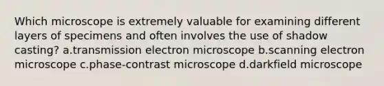 Which microscope is extremely valuable for examining different layers of specimens and often involves the use of shadow casting? a.transmission electron microscope b.scanning electron microscope c.phase-contrast microscope d.darkfield microscope