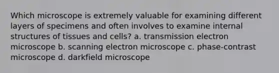 Which microscope is extremely valuable for examining different layers of specimens and often involves to examine internal structures of tissues and cells? a. transmission electron microscope b. scanning electron microscope c. phase-contrast microscope d. darkfield microscope