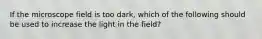 If the microscope field is too dark, which of the following should be used to increase the light in the field?