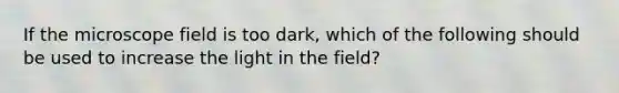 If the microscope field is too dark, which of the following should be used to increase the light in the field?