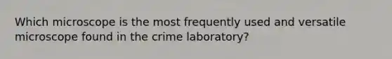 Which microscope is the most frequently used and versatile microscope found in the crime laboratory?