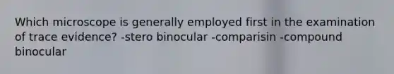 Which microscope is generally employed first in the examination of trace evidence? -stero binocular -comparisin -compound binocular