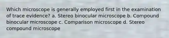 Which microscope is generally employed first in the examination of trace evidence? a. Stereo binocular microscope b. Compound binocular microscope c. Comparison microscope d. Stereo compound microscope