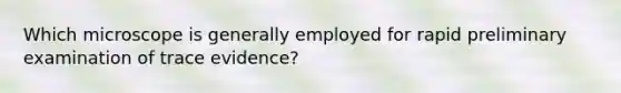 Which microscope is generally employed for rapid preliminary examination of trace evidence?