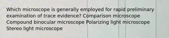 Which microscope is generally employed for rapid preliminary examination of trace evidence? Comparison microscope Compound binocular microscope Polarizing light microscope Stereo light microscope