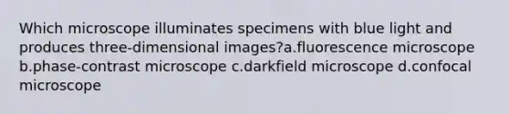 Which microscope illuminates specimens with blue light and produces three-dimensional images?a.fluorescence microscope b.phase-contrast microscope c.darkfield microscope d.confocal microscope