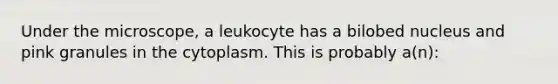 Under the microscope, a leukocyte has a bilobed nucleus and pink granules in the cytoplasm. This is probably a(n):