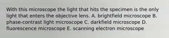 With this microscope the light that hits the specimen is the only light that enters the objective lens. A. brightfield microscope B. phase-contrast light microscope C. darkfield microscope D. fluorescence microscope E. scanning electron microscope