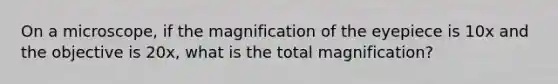 On a microscope, if the magnification of the eyepiece is 10x and the objective is 20x, what is the total magnification?