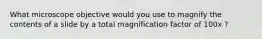 What microscope objective would you use to magnify the contents of a slide by a total magnification factor of 100x ?