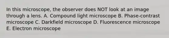 In this microscope, the observer does NOT look at an image through a lens. A. Compound light microscope B. Phase-contrast microscope C. Darkfield microscope D. Fluorescence microscope E. Electron microscope