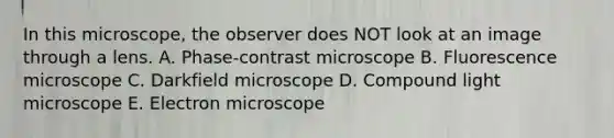 In this microscope, the observer does NOT look at an image through a lens. A. Phase-contrast microscope B. Fluorescence microscope C. Darkfield microscope D. Compound light microscope E. Electron microscope