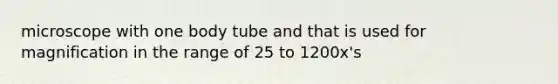 microscope with one body tube and that is used for magnification in the range of 25 to 1200x's