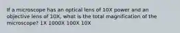 If a microscope has an optical lens of 10X power and an objective lens of 10X, what is the total magnification of the microscope? 1X 1000X 100X 10X