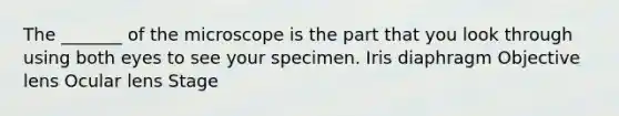 The _______ of the microscope is the part that you look through using both eyes to see your specimen. Iris diaphragm Objective lens Ocular lens Stage