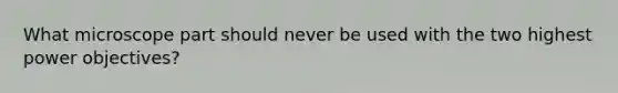 What microscope part should never be used with the two highest power objectives?